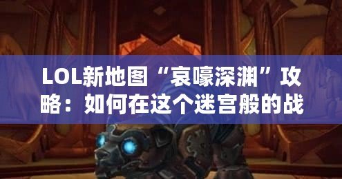 LOL新地圖“哀嚎深淵”攻略：如何在這個迷宮般的戰(zhàn)場中取勝？