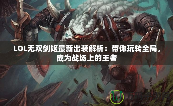 LOL無(wú)雙劍姬最新出裝解析：帶你玩轉(zhuǎn)全局，成為戰(zhàn)場(chǎng)上的王者