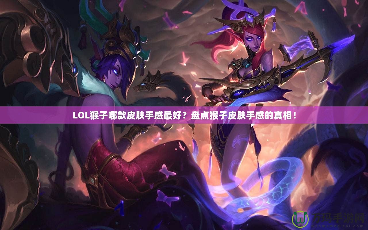 LOL猴子哪款皮膚手感最好？盤(pán)點(diǎn)猴子皮膚手感的真相！