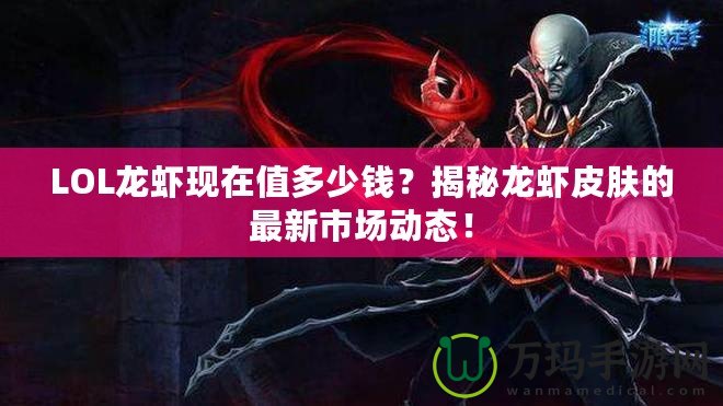 LOL龍蝦現(xiàn)在值多少錢？揭秘龍蝦皮膚的最新市場(chǎng)動(dòng)態(tài)！