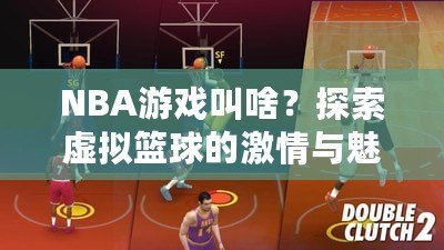 NBA游戲叫啥？探索虛擬籃球的激情與魅力