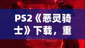 PS2《惡靈騎士》下載，重溫經(jīng)典動(dòng)作冒險(xiǎn)！
