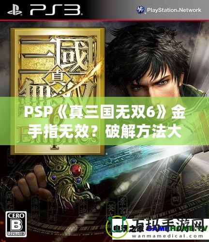 PSP《真三國無雙6》金手指無效？破解方法大揭秘！