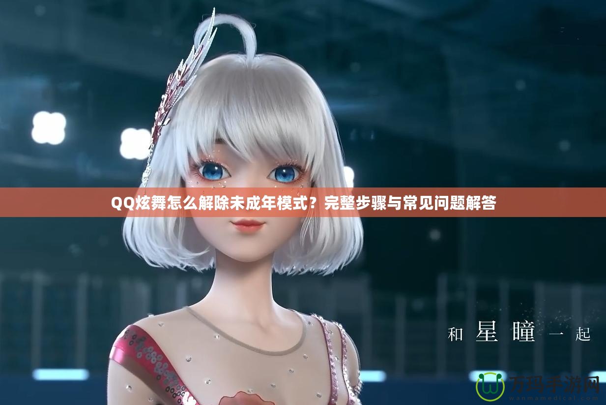 QQ炫舞怎么解除未成年模式？完整步驟與常見(jiàn)問(wèn)題解答
