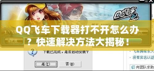 QQ飛車下載器打不開怎么辦？快速解決方法大揭秘！