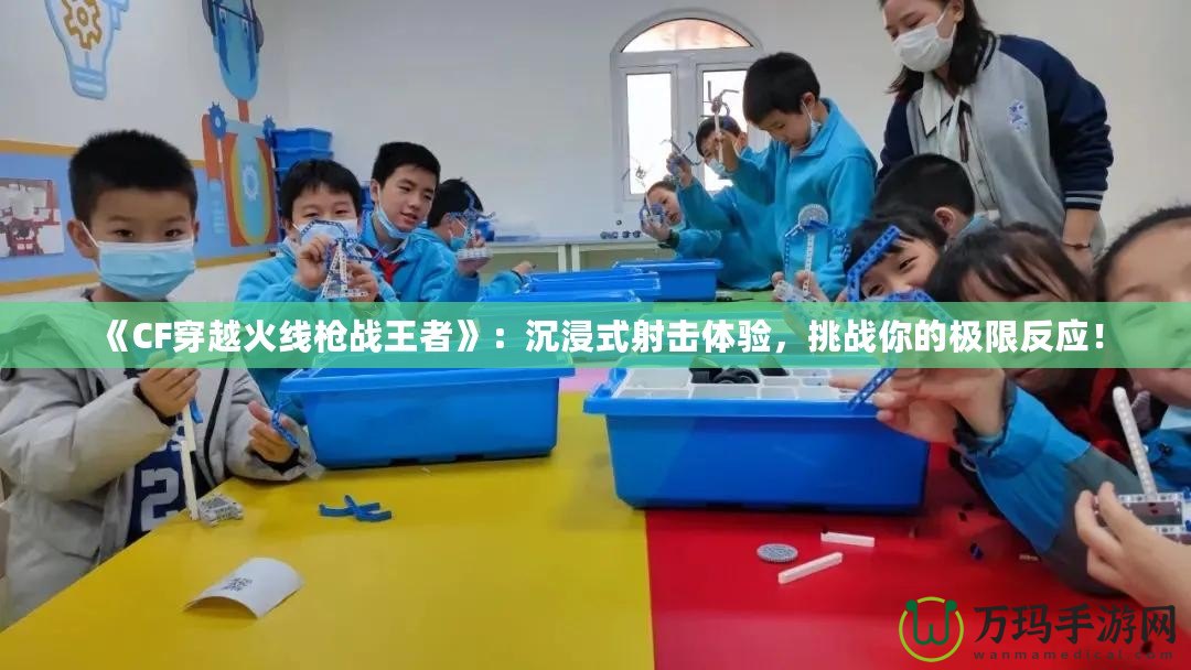 《CF穿越火線槍戰(zhàn)王者》：沉浸式射擊體驗(yàn)，挑戰(zhàn)你的極限反應(yīng)！