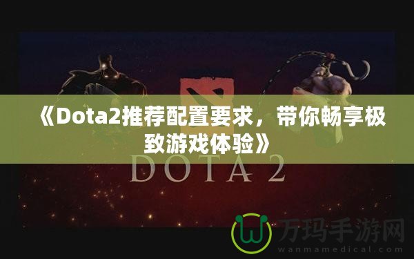 《Dota2推薦配置要求，帶你暢享極致游戲體驗(yàn)》