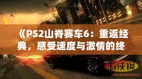 《PS2山脊賽車6：重返經(jīng)典，感受速度與激情的終極對決》