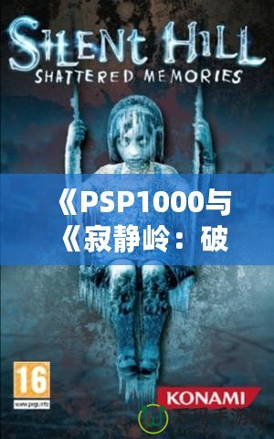 《PSP1000與《寂靜嶺：破碎記憶》：重溫經(jīng)典恐怖，掌中之旅》