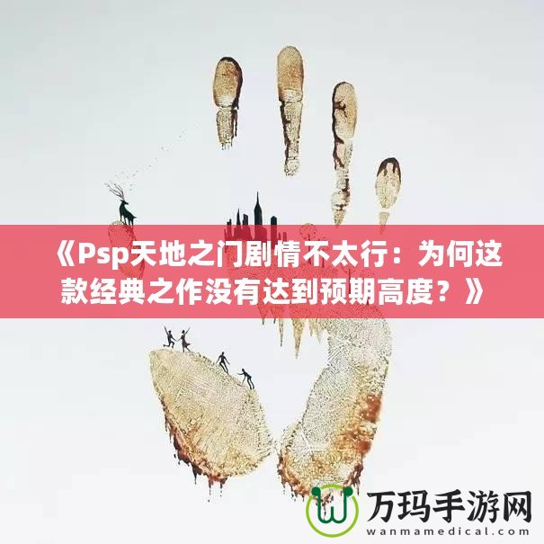 《Psp天地之門劇情不太行：為何這款經(jīng)典之作沒有達(dá)到預(yù)期高度？》