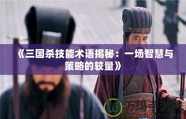 《三國殺技能術(shù)語揭秘：一場(chǎng)智慧與策略的較量》