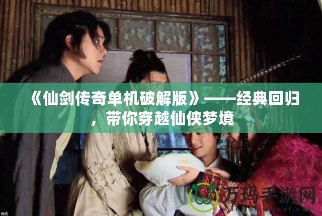 《仙劍傳奇單機(jī)破解版》——經(jīng)典回歸，帶你穿越仙俠夢境