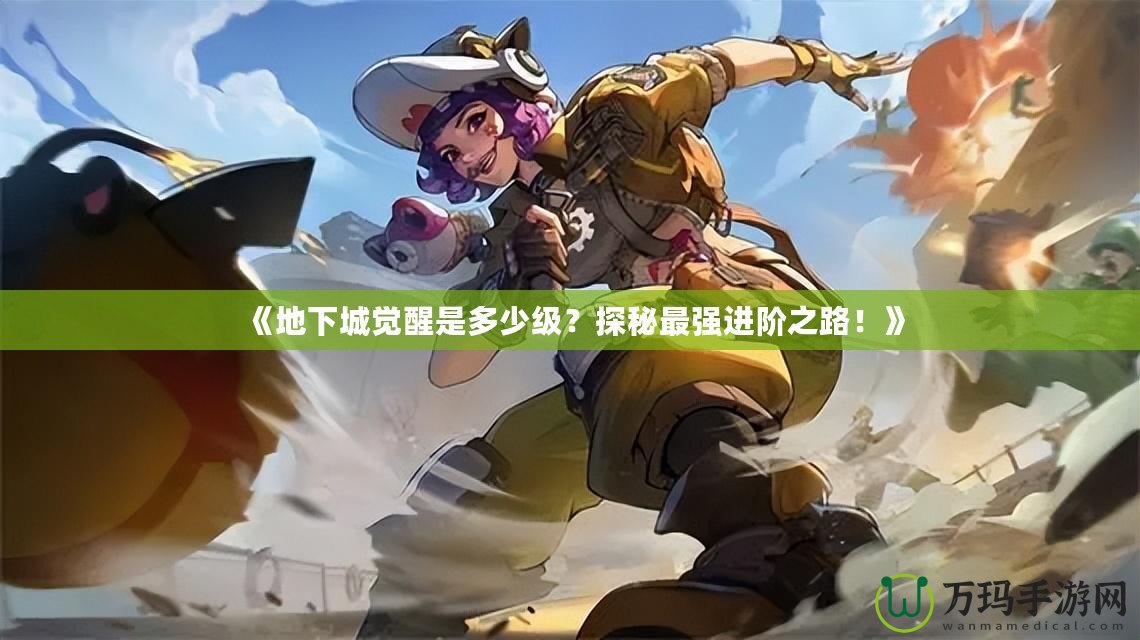 《地下城覺(jué)醒是多少級(jí)？探秘最強(qiáng)進(jìn)階之路！》