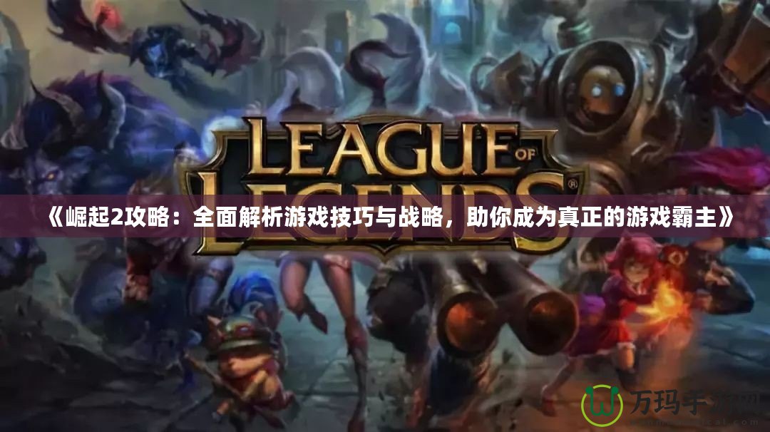 《崛起2攻略：全面解析游戲技巧與戰(zhàn)略，助你成為真正的游戲霸主》