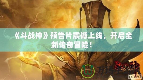 《斗戰(zhàn)神》預(yù)告片震撼上線，開(kāi)啟全新傳奇冒險(xiǎn)！