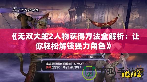 《無雙大蛇2人物獲得方法全解析：讓你輕松解鎖強(qiáng)力角色》