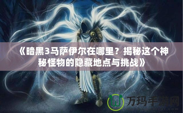 《暗黑3馬薩伊爾在哪里？揭秘這個神秘怪物的隱藏地點與挑戰(zhàn)》