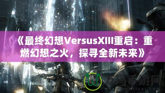 《最終幻想VersusXIII重啟：重燃幻想之火，探尋全新未來》