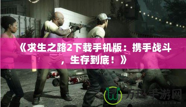 《求生之路2下載手機(jī)版：攜手戰(zhàn)斗，生存到底！》
