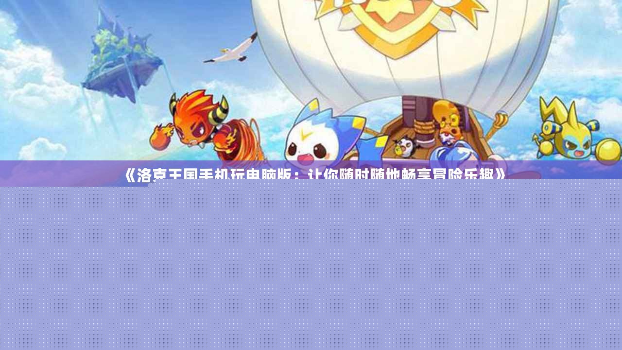 《洛克王國手機玩電腦版：讓你隨時隨地暢享冒險樂趣》