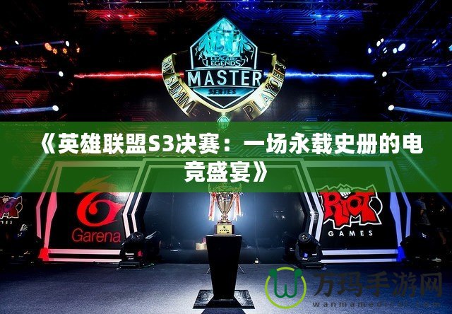 《英雄聯(lián)盟S3決賽：一場(chǎng)永載史冊(cè)的電競(jìng)盛宴》