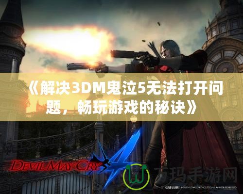 《解決3DM鬼泣5無法打開問題，暢玩游戲的秘訣》