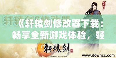 《軒轅劍修改器下載：暢享全新游戲體驗(yàn)，輕松破解每個難關(guān)！》