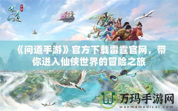 《問(wèn)道手游》官方下載雷霆官網(wǎng)，帶你進(jìn)入仙俠世界的冒險(xiǎn)之旅