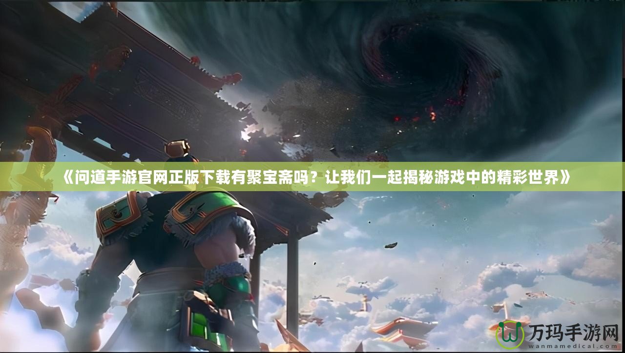 《問道手游官網(wǎng)正版下載有聚寶齋嗎？讓我們一起揭秘游戲中的精彩世界》