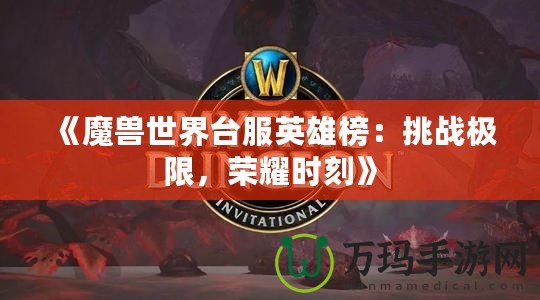 《魔獸世界臺(tái)服英雄榜：挑戰(zhàn)極限，榮耀時(shí)刻》