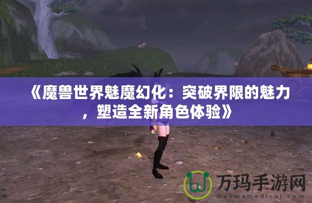《魔獸世界魅魔幻化：突破界限的魅力，塑造全新角色體驗(yàn)》
