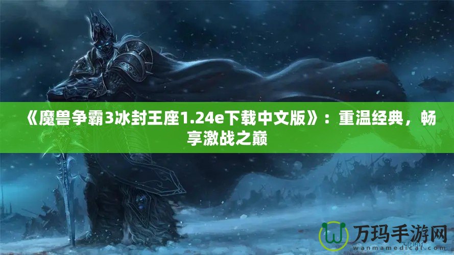 《魔獸爭(zhēng)霸3冰封王座1.24e下載中文版》：重溫經(jīng)典，暢享激戰(zhàn)之巔