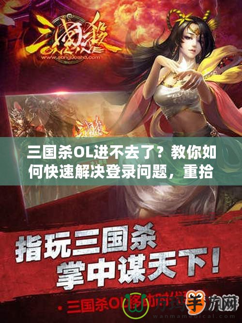 三國殺OL進(jìn)不去了？教你如何快速解決登錄問題，重拾游戲樂趣！