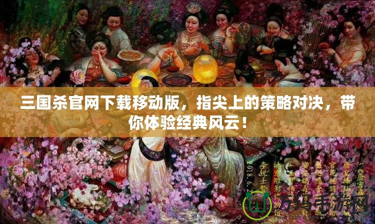 三國殺官網下載移動版，指尖上的策略對決，帶你體驗經典風云！