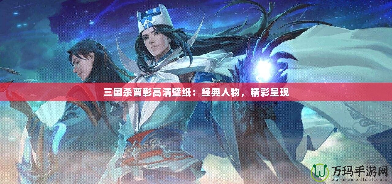 三國殺曹彰高清壁紙：經(jīng)典人物，精彩呈現(xiàn)