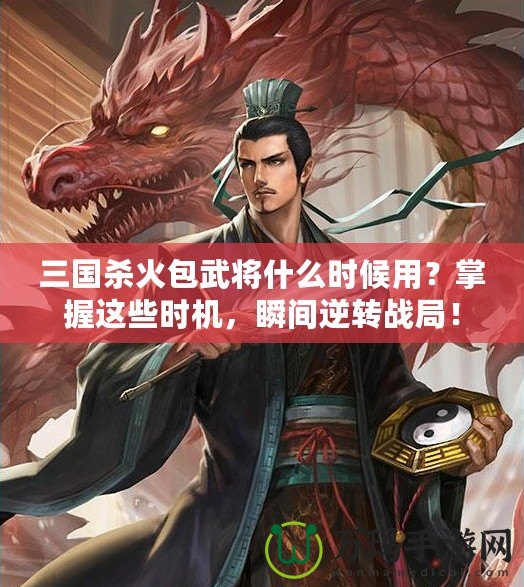 三國殺火包武將什么時候用？掌握這些時機，瞬間逆轉戰(zhàn)局！