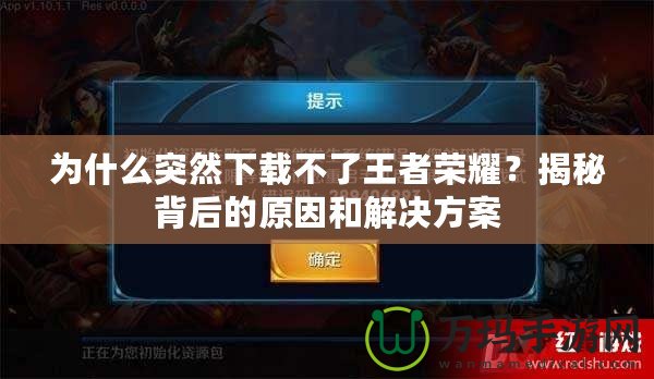 為什么突然下載不了王者榮耀？揭秘背后的原因和解決方案