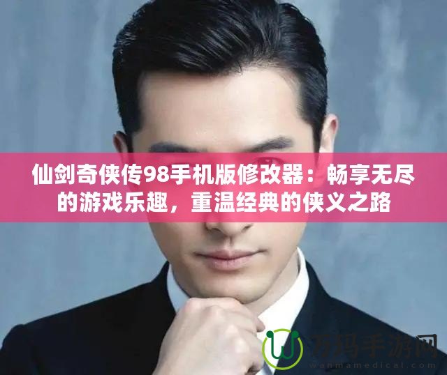 仙劍奇?zhèn)b傳98手機版修改器：暢享無盡的游戲樂趣，重溫經(jīng)典的俠義之路