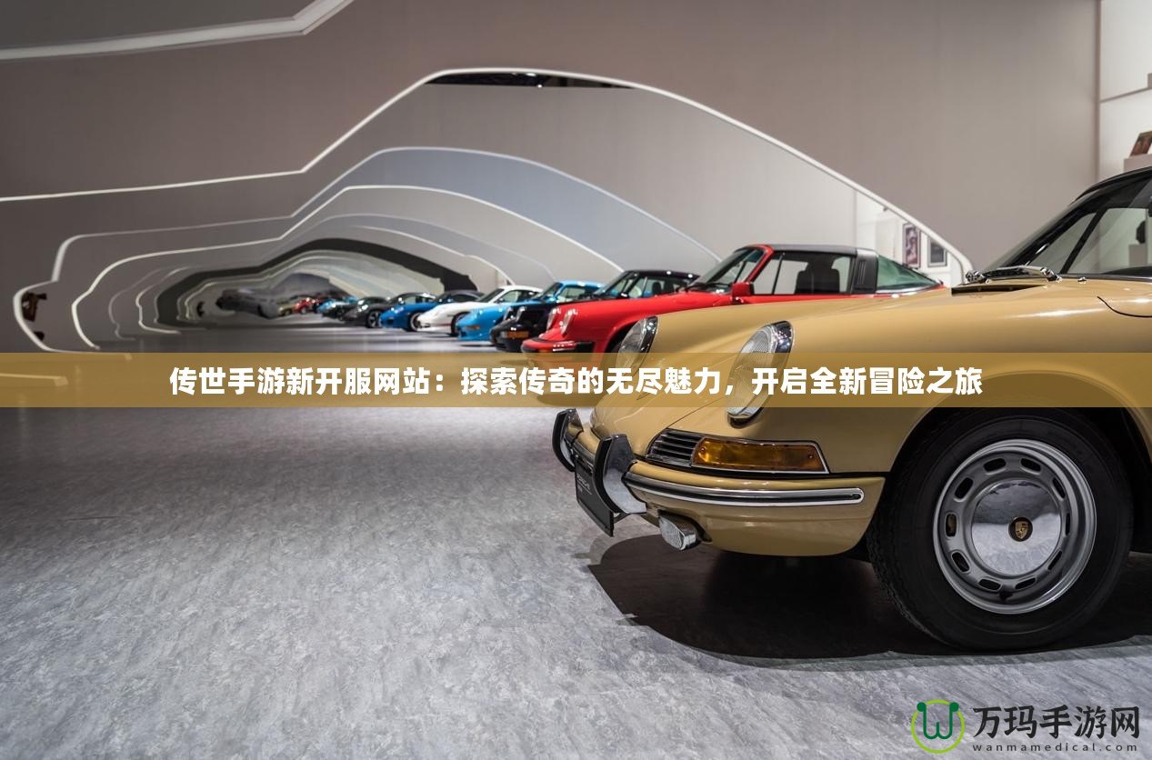 傳世手游新開服網(wǎng)站：探索傳奇的無盡魅力，開啟全新冒險之旅