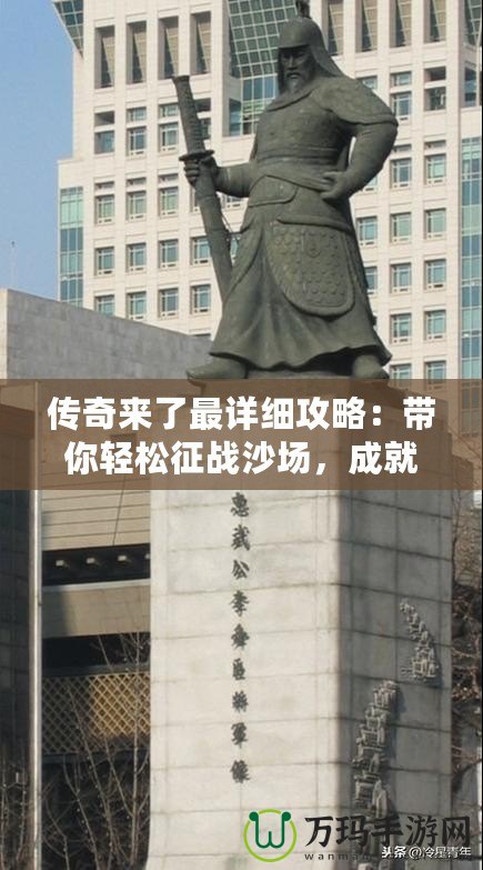 傳奇來了最詳細(xì)攻略：帶你輕松征戰(zhàn)沙場，成就巔峰傳奇人生