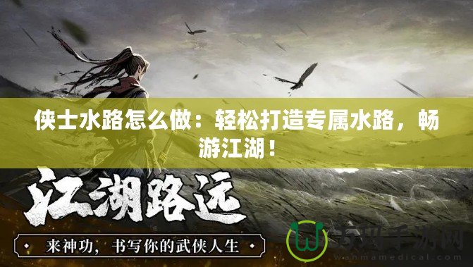 俠士水路怎么做：輕松打造專屬水路，暢游江湖！