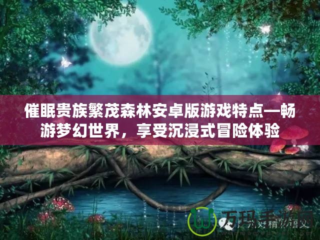 催眠貴族繁茂森林安卓版游戲特點(diǎn)—暢游夢(mèng)幻世界，享受沉浸式冒險(xiǎn)體驗(yàn)