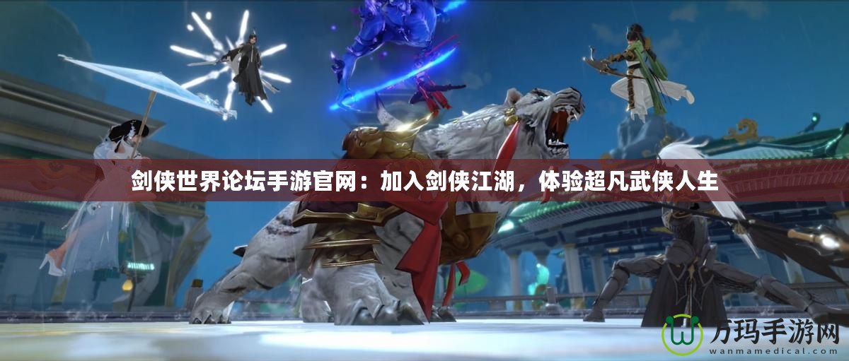 劍俠世界論壇手游官網(wǎng)：加入劍俠江湖，體驗超凡武俠人生