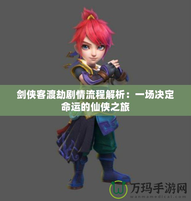 劍俠客渡劫劇情流程解析：一場(chǎng)決定命運(yùn)的仙俠之旅