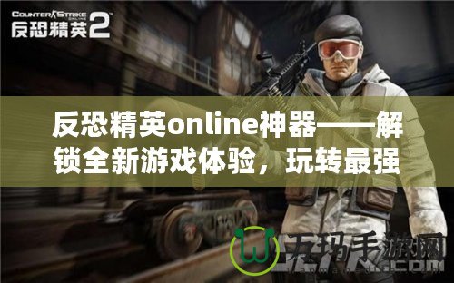 反恐精英online神器——解鎖全新游戲體驗(yàn)，玩轉(zhuǎn)最強(qiáng)裝備