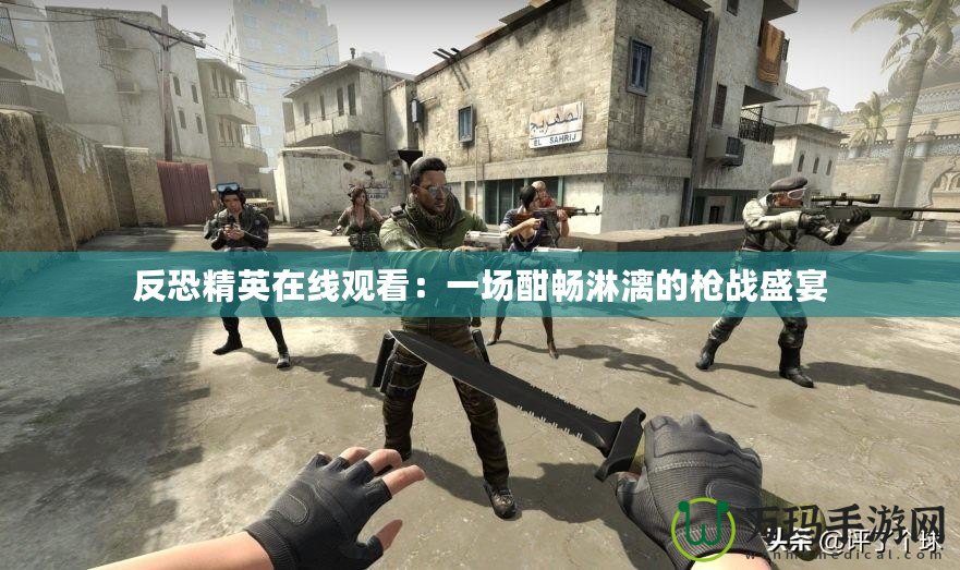 反恐精英在線觀看：一場酣暢淋漓的槍戰(zhàn)盛宴