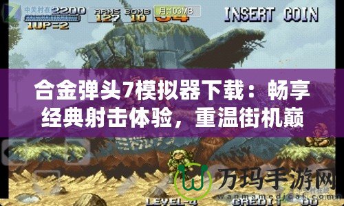 合金彈頭7模擬器下載：暢享經(jīng)典射擊體驗(yàn)，重溫街機(jī)巔峰