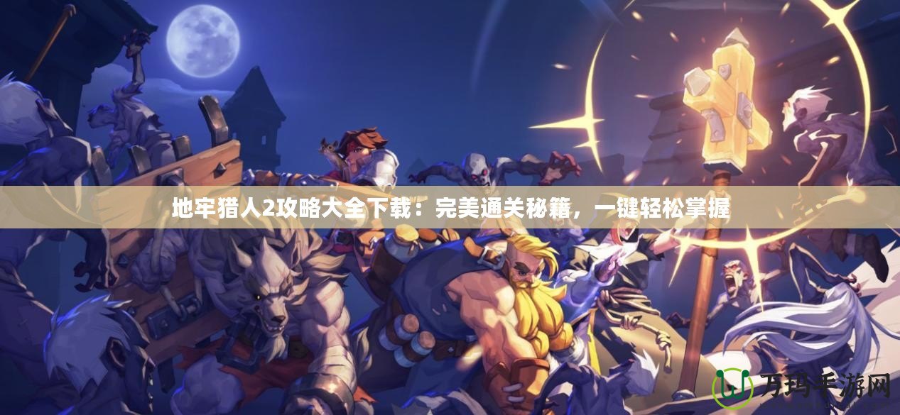 地牢獵人2攻略大全下載：完美通關秘籍，一鍵輕松掌握