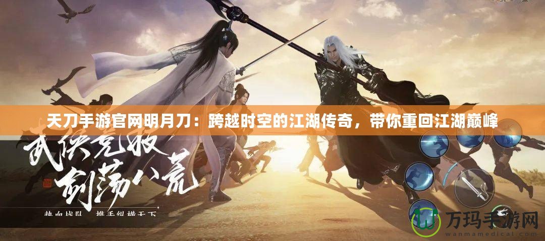 天刀手游官網(wǎng)明月刀：跨越時空的江湖傳奇，帶你重回江湖巔峰