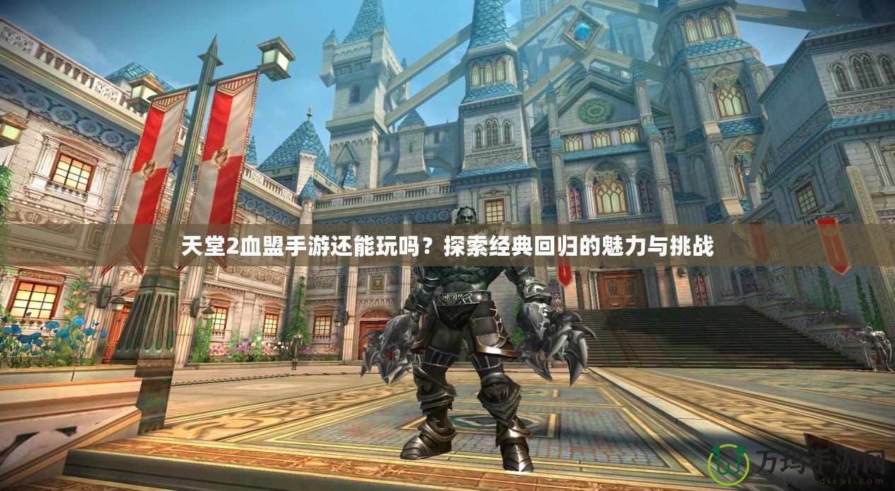 天堂2血盟手游還能玩嗎？探索經(jīng)典回歸的魅力與挑戰(zhàn)